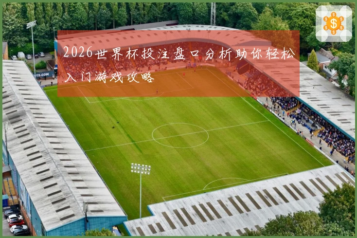 2026世界杯投注盘口分析助你轻松入门游戏攻略