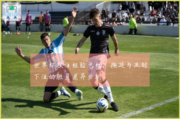 世界杯投注经验总结：拖延与及时下注的胜负差异分析