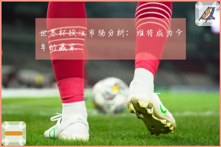 世界杯投注市场分析：谁将成为今年的赢家