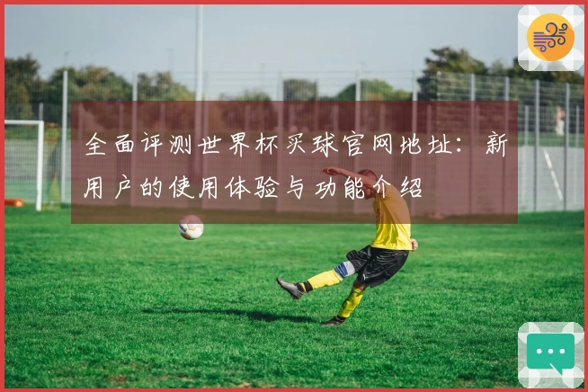全面评测世界杯买球官网地址：新用户的使用体验与功能介绍