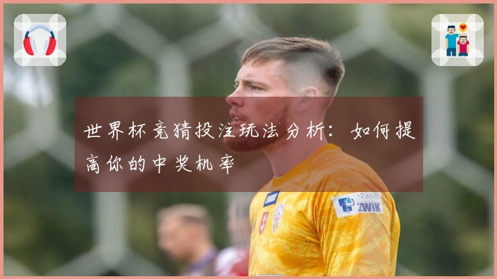 世界杯竞猜投注玩法分析：如何提高你的中奖机率