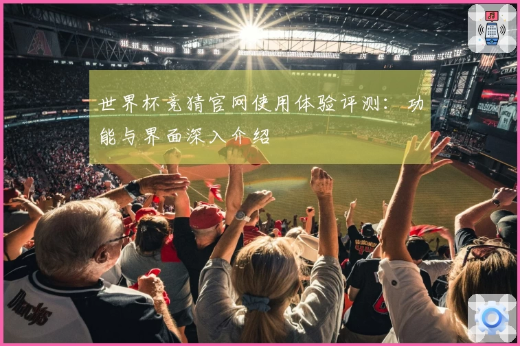 世界杯竞猜官网使用体验评测：功能与界面深入介绍