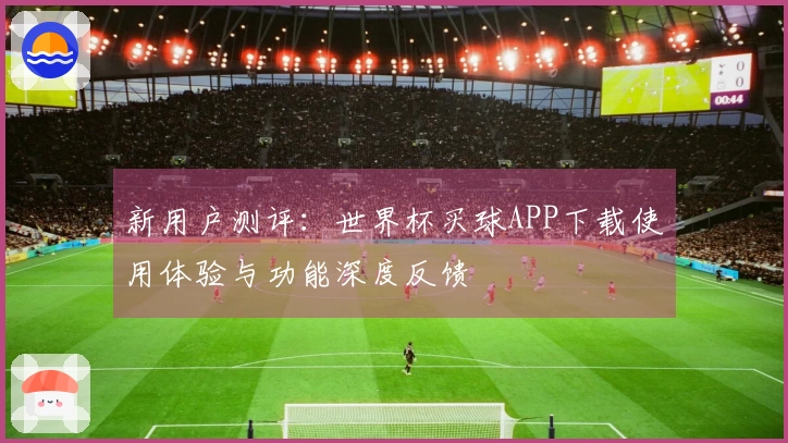 新用户测评：世界杯买球APP下载使用体验与功能深度反馈