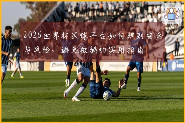 2026世界杯买球平台如何辨别安全与风险，避免被骗的实用指南