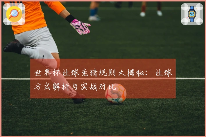 世界杯让球竞猜规则大揭秘:让球方式解析与实战对比