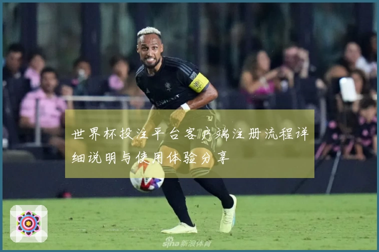 世界杯投注平台客户端注册流程详细说明与使用体验分享