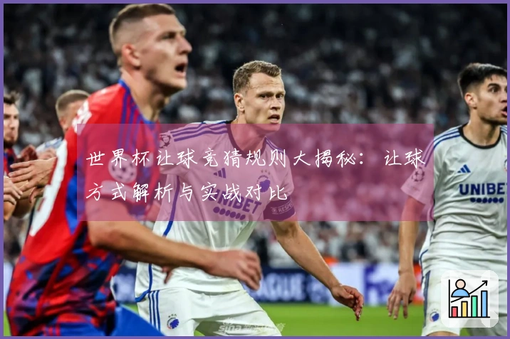 世界杯让球竞猜规则大揭秘：让球方式解析与实战对比