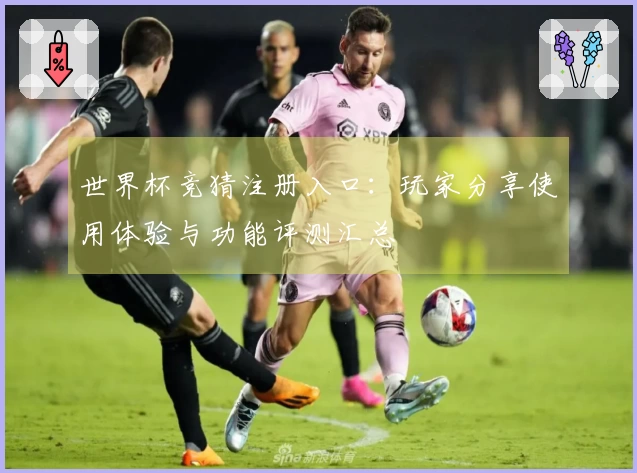 世界杯竞猜注册入口：玩家分享使用体验与功能评测汇总