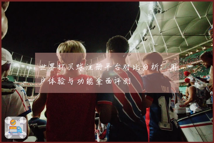 世界杯买球注册平台对比分析：用户体验与功能全面评测