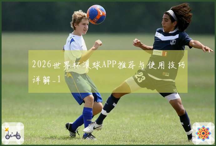 2026世界杯滚球APP推荐与使用技巧详解_1