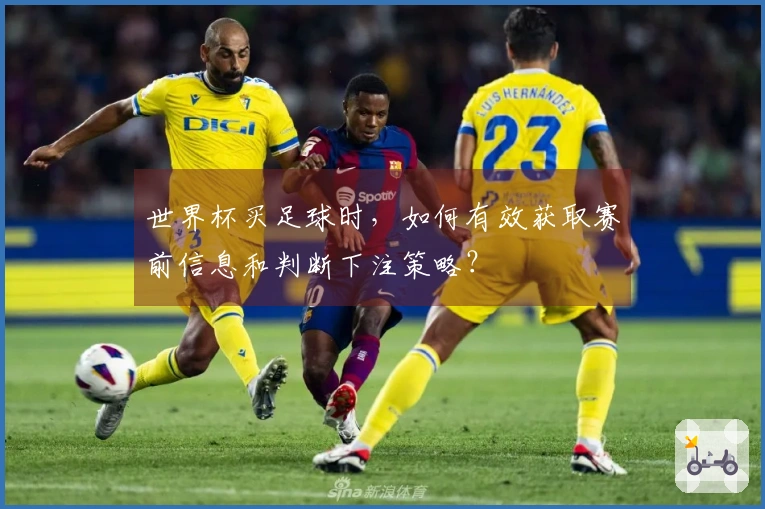 世界杯买足球时，如何有效获取赛前信息和判断下注策略？