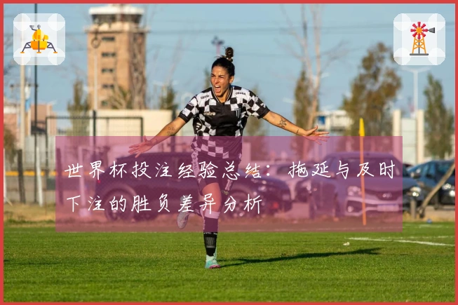 世界杯投注经验总结：拖延与及时下注的胜负差异分析
