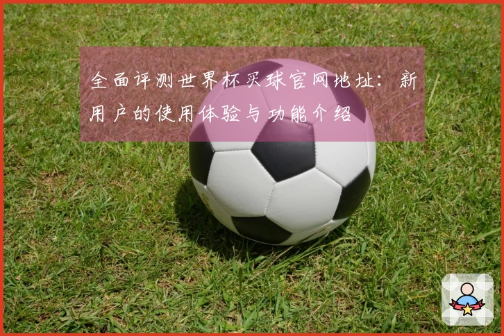 全面评测世界杯买球官网地址：新用户的使用体验与功能介绍