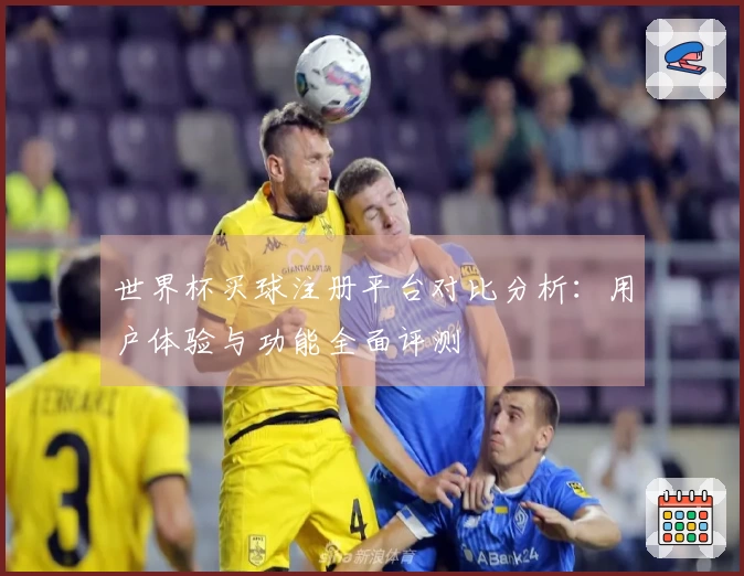 世界杯买球注册平台对比分析：用户体验与功能全面评测