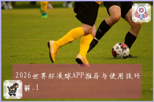 2026世界杯滚球APP推荐与使用技巧详解_1